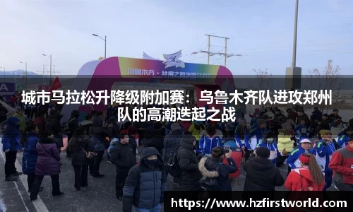 城市马拉松升降级附加赛：乌鲁木齐队进攻郑州队的高潮迭起之战