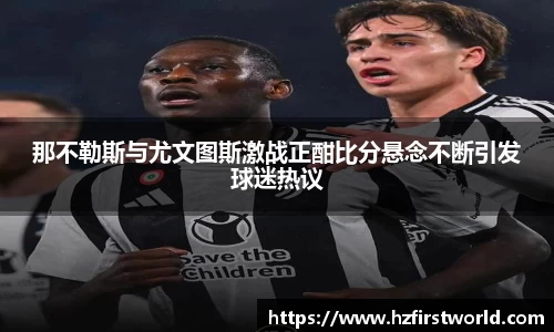 那不勒斯与尤文图斯激战正酣比分悬念不断引发球迷热议