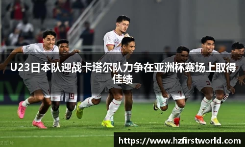 U23日本队迎战卡塔尔队力争在亚洲杯赛场上取得佳绩
